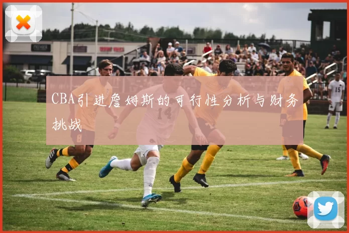 CBA引进詹姆斯的可行性分析与财务挑战