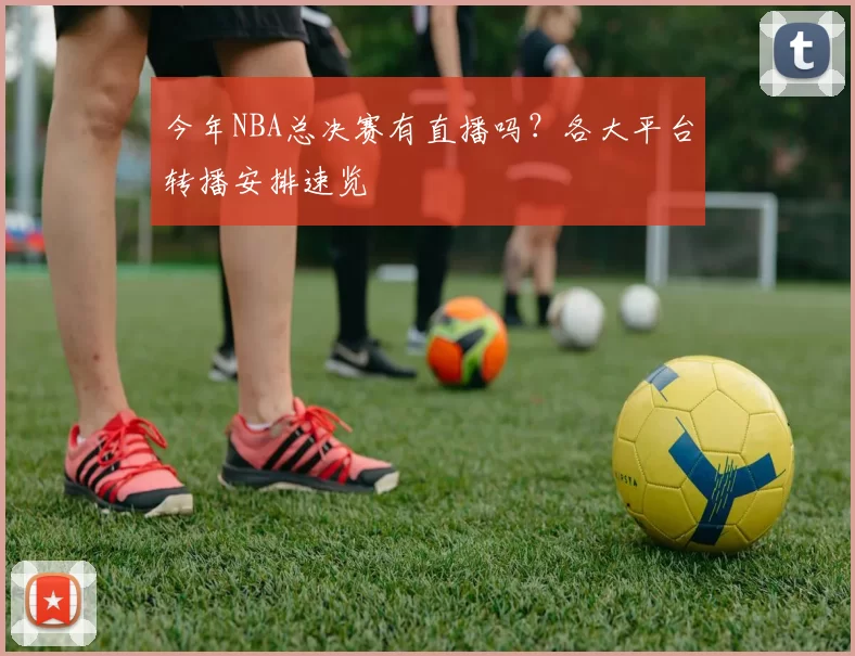 今年NBA总决赛有直播吗？各大平台转播安排速览