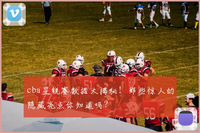 cba星锐赛数据大揭秘！那些惊人的隐藏亮点你知道吗？