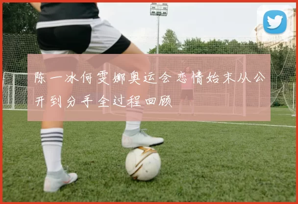 陈一冰何雯娜奥运会恋情始末从公开到分手全过程回顾