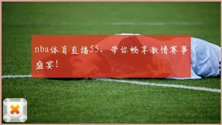 nba体育直播55，带你畅享激情赛事盛宴！