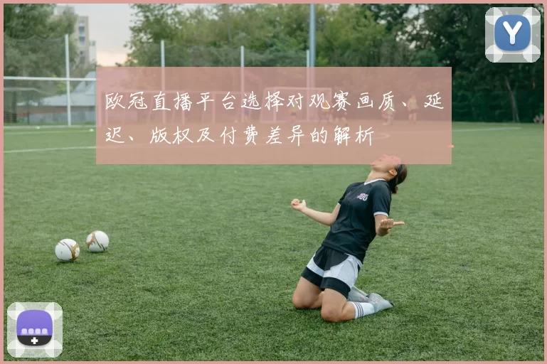 欧冠直播平台选择对观赛画质、延迟、版权及付费差异的解析