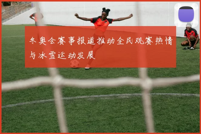 冬奥会赛事报道推动全民观赛热情与冰雪运动发展