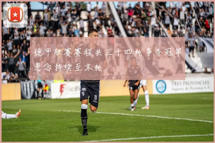 德甲联赛赛程共三十四轮争夺冠军悬念持续至末轮