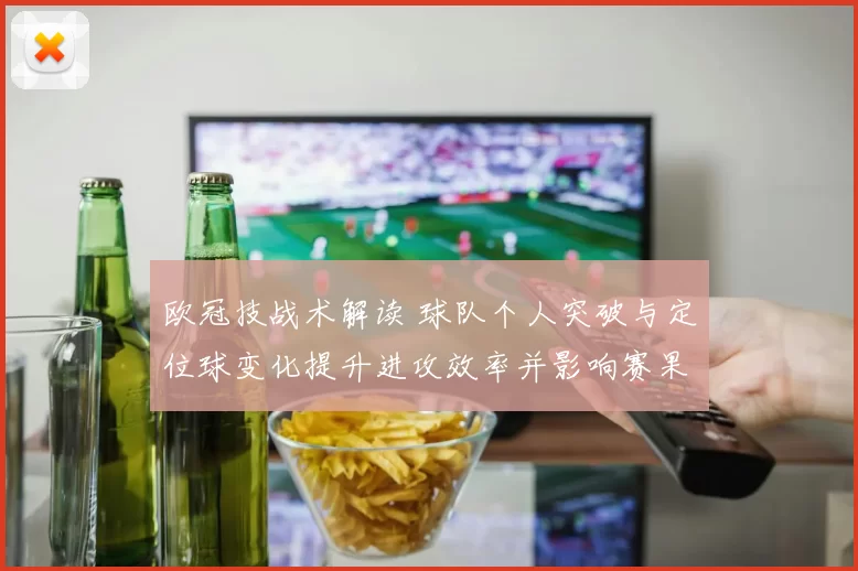 欧冠技战术解读 球队个人突破与定位球变化提升进攻效率并影响赛果判断