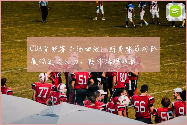 CBA星锐赛全场回放：新秀球员对阵展现进攻火力，防守端现短板