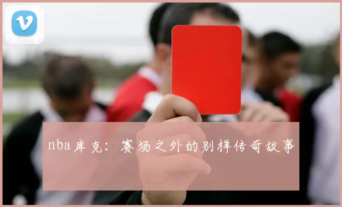 nba库克：赛场之外的别样传奇故事