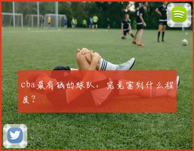 cba最有钱的球队，究竟富到什么程度？