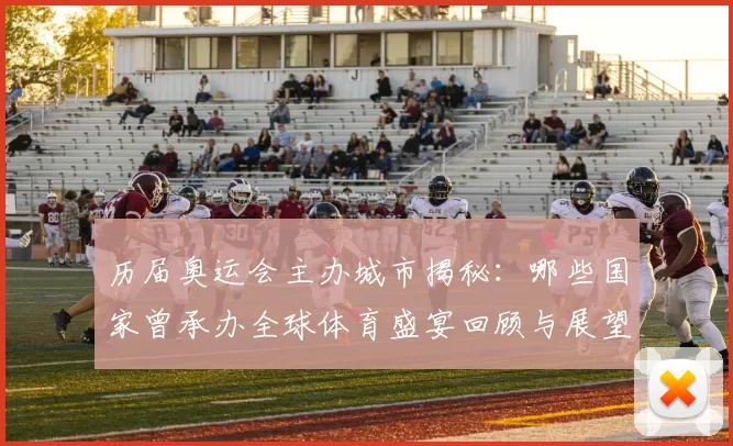 历届奥运会主办城市揭秘：哪些国家曾承办全球体育盛宴回顾与展望