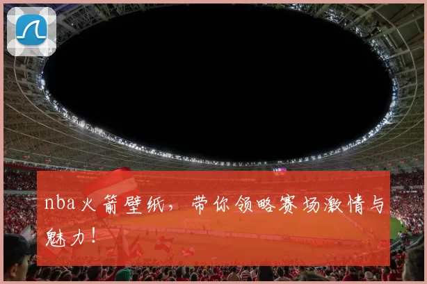 nba火箭壁纸，带你领略赛场激情与魅力！