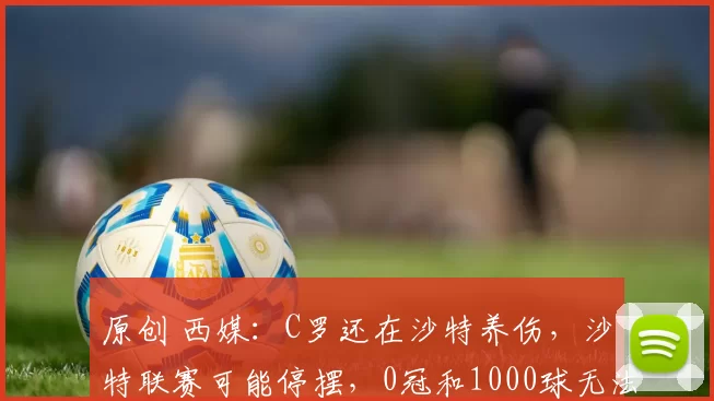 原创 西媒：C罗还在沙特养伤，沙特联赛可能停摆，0冠和1000球无法达成