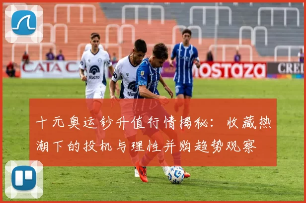 十元奥运钞升值行情揭秘：收藏热潮下的投机与理性并购趋势观察