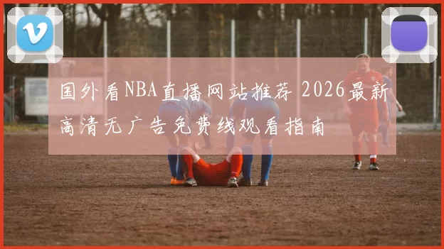 国外看NBA直播网站推荐 2026最新高清无广告免费线观看指南
