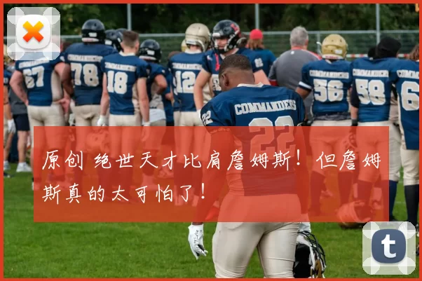 原创 绝世天才比肩詹姆斯！但詹姆斯真的太可怕了！