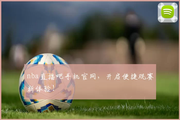 nba直播吧手机官网，开启便捷观赛新体验！