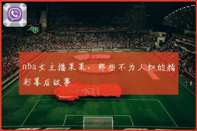 nba女主播果果，那些不为人知的精彩幕后故事