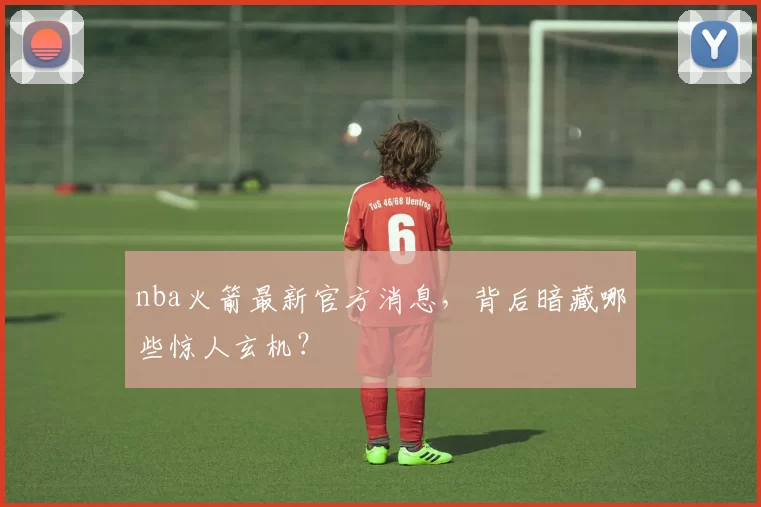 nba火箭最新官方消息，背后暗藏哪些惊人玄机？