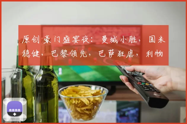 原创 豪门盛宴夜：曼城小胜，国米稳健，巴黎领先，巴萨狂虐，利物浦火力全开