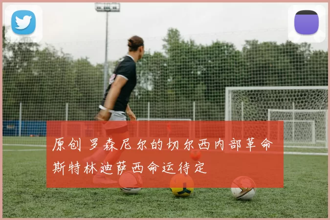 原创 罗森尼尔的切尔西内部革命 斯特林迪萨西命运待定