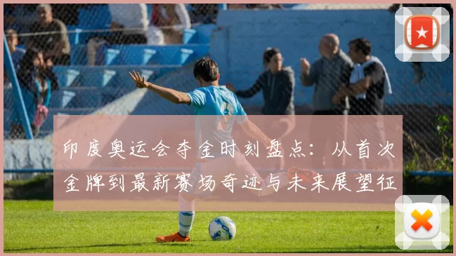 印度奥运会夺金时刻盘点：从首次金牌到最新赛场奇迹与未来展望征