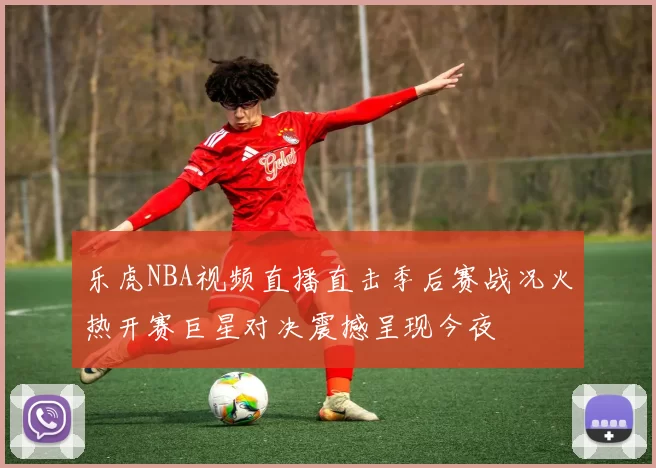 乐虎NBA视频直播直击季后赛战况火热开赛巨星对决震撼呈现今夜