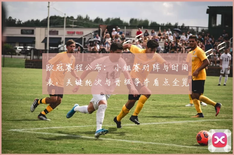 欧冠赛程公布：小组赛对阵与时间表，关键轮次与晋级争夺看点全览