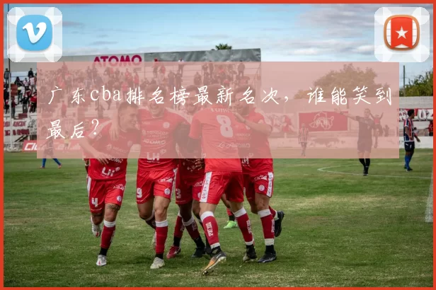 广东cba排名榜最新名次，谁能笑到最后？
