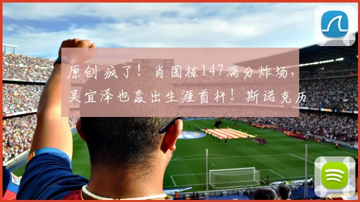 原创 疯了！肖国栋147满分炸场，吴宜泽也轰出生涯首杆！斯诺克历史夜！