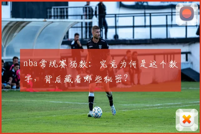 nba常规赛场数：究竟为何是这个数字，背后藏着哪些秘密？
