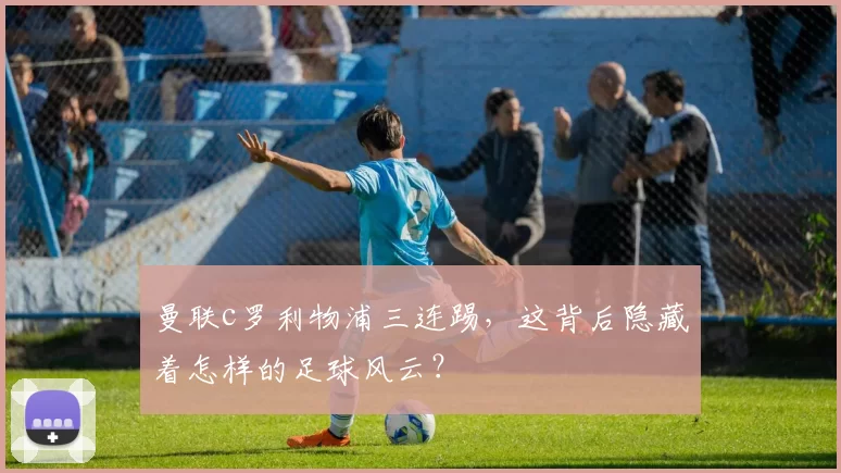 曼联c罗利物浦三连踢，这背后隐藏着怎样的足球风云？