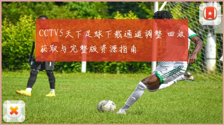 CCTV5天下足球下载通道调整 回放获取与完整版资源指南