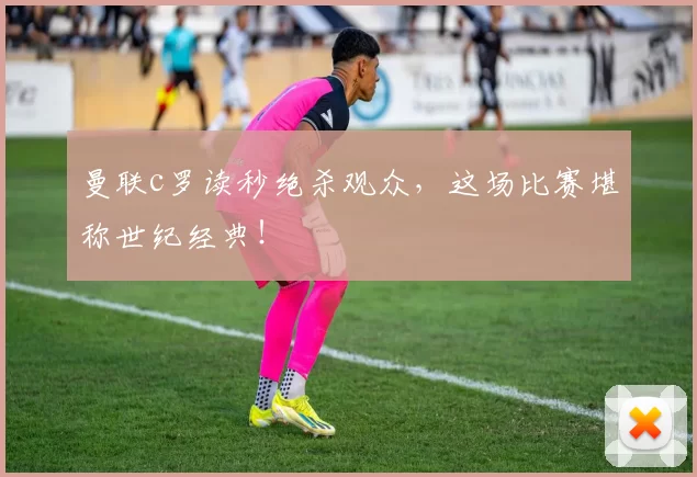 曼联c罗读秒绝杀观众，这场比赛堪称世纪经典！