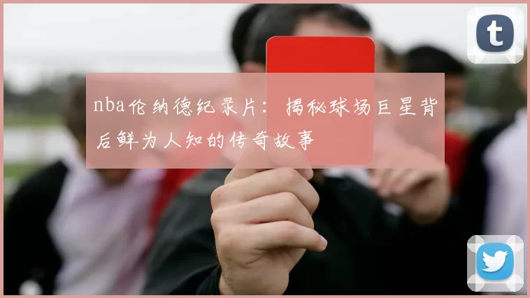 nba伦纳德纪录片：揭秘球场巨星背后鲜为人知的传奇故事