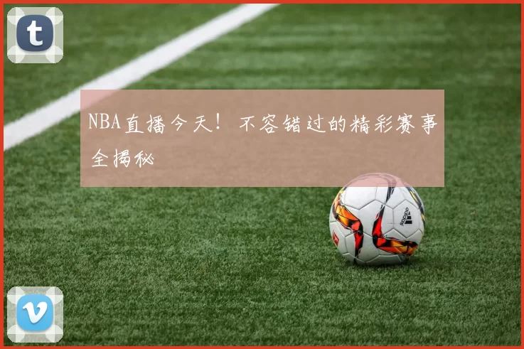 NBA直播今天！不容错过的精彩赛事全揭秘