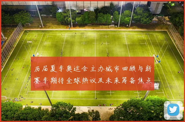 历届夏季奥运会主办城市回顾与新赛季期待全球热议及未来筹备焦点