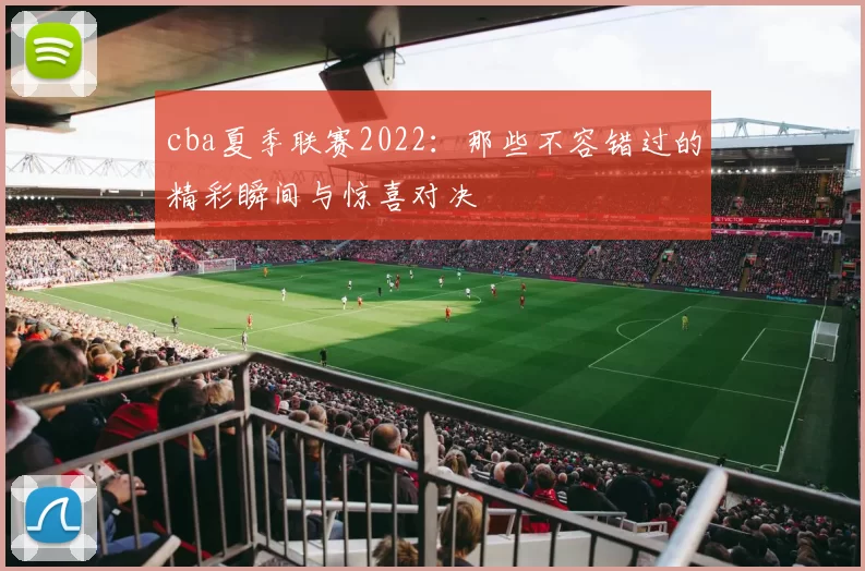 cba夏季联赛2022：那些不容错过的精彩瞬间与惊喜对决