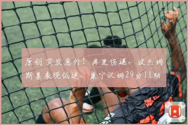 原创 突发意外！库里伤退，波杰姆斯基表现低迷，康宁汉姆29分11助攻完爆勇士