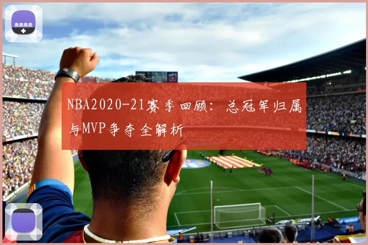 NBA2020-21赛季回顾：总冠军归属与MVP争夺全解析